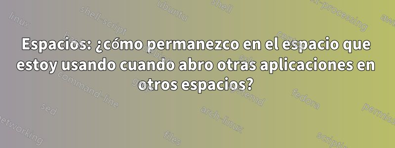 Espacios: ¿cómo permanezco en el espacio que estoy usando cuando abro otras aplicaciones en otros espacios?