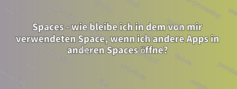 Spaces - wie bleibe ich in dem von mir verwendeten Space, wenn ich andere Apps in anderen Spaces öffne?
