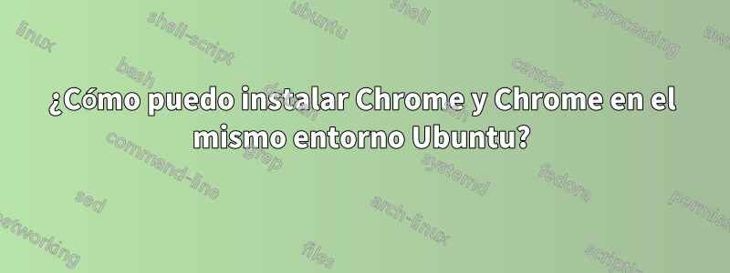 ¿Cómo puedo instalar Chrome y Chrome en el mismo entorno Ubuntu?