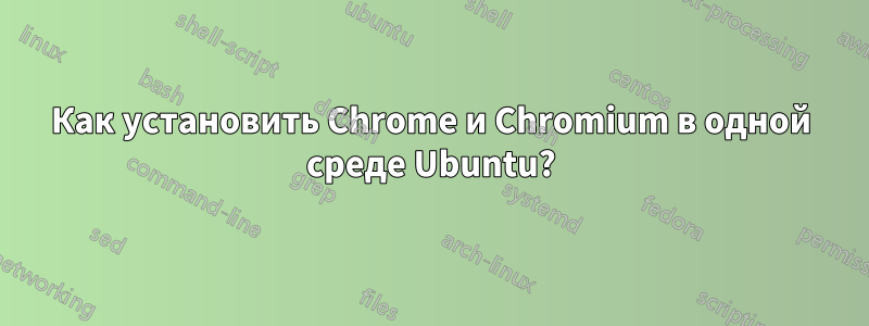 Как установить Chrome и Chromium в одной среде Ubuntu?