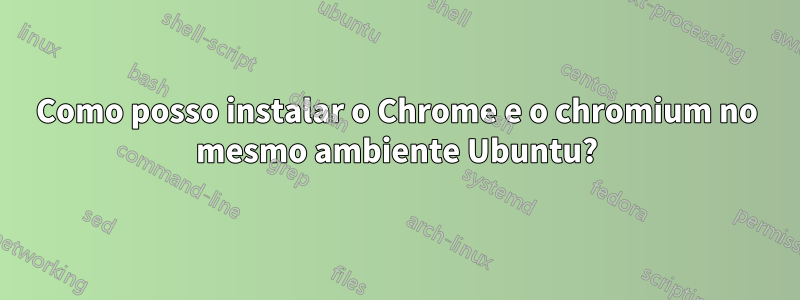 Como posso instalar o Chrome e o chromium no mesmo ambiente Ubuntu?