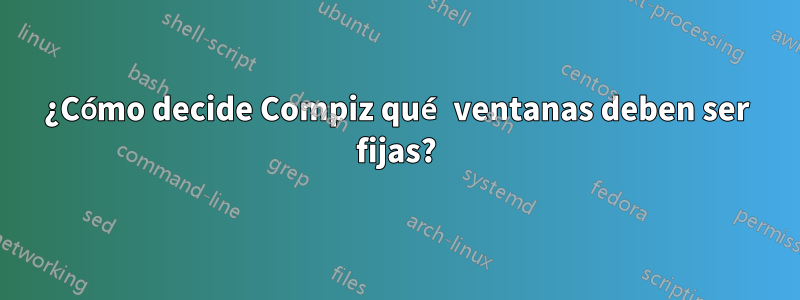 ¿Cómo decide Compiz qué ventanas deben ser fijas?