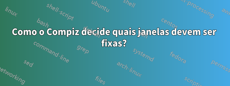 Como o Compiz decide quais janelas devem ser fixas?