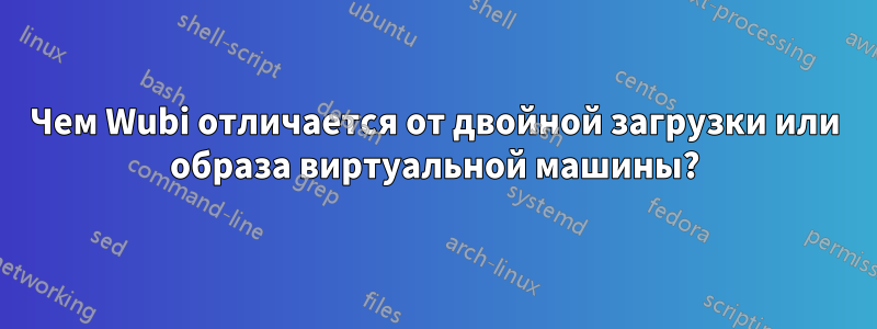 Чем Wubi отличается от двойной загрузки или образа виртуальной машины?