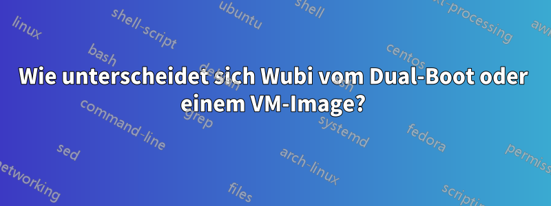 Wie unterscheidet sich Wubi vom Dual-Boot oder einem VM-Image?