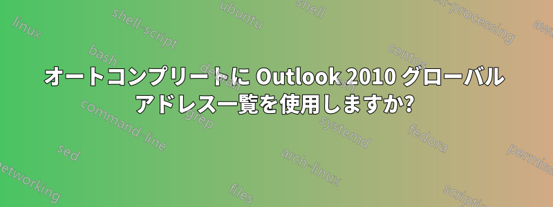 オートコンプリートに Outlook 2010 グローバル アドレス一覧を使用しますか?