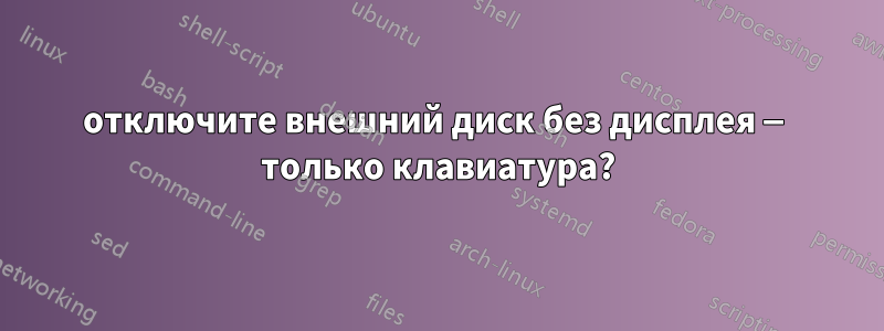 отключите внешний диск без дисплея — только клавиатура?