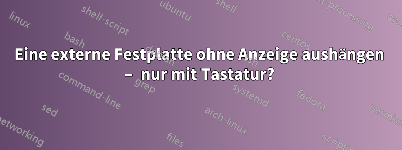 Eine externe Festplatte ohne Anzeige aushängen – nur mit Tastatur?