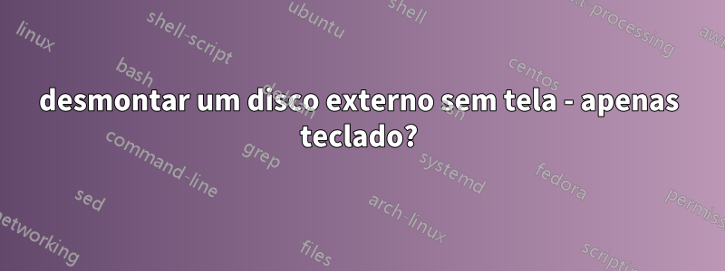 desmontar um disco externo sem tela - apenas teclado?