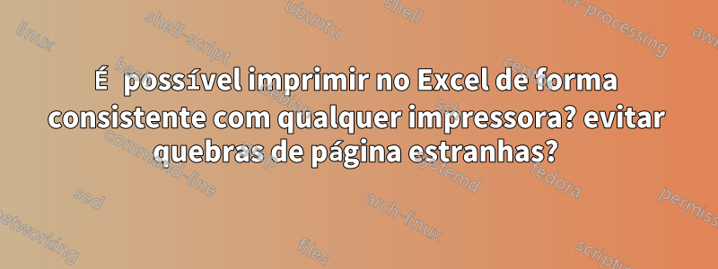 É possível imprimir no Excel de forma consistente com qualquer impressora? evitar quebras de página estranhas?