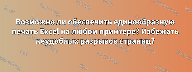 Возможно ли обеспечить единообразную печать Excel на любом принтере? Избежать неудобных разрывов страниц?
