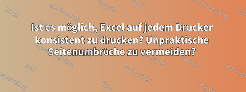 Ist es möglich, Excel auf jedem Drucker konsistent zu drucken? Unpraktische Seitenumbrüche zu vermeiden?