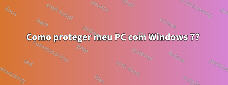Como proteger meu PC com Windows 7?