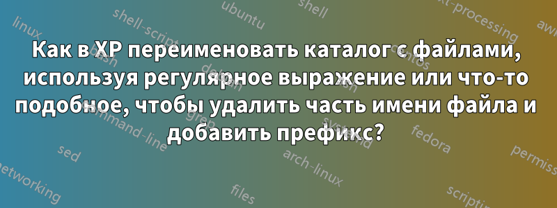 Как в XP переименовать каталог с файлами, используя регулярное выражение или что-то подобное, чтобы удалить часть имени файла и добавить префикс?