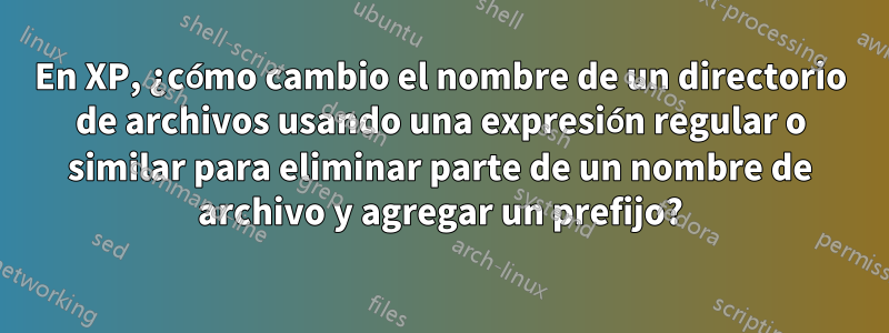 En XP, ¿cómo cambio el nombre de un directorio de archivos usando una expresión regular o similar para eliminar parte de un nombre de archivo y agregar un prefijo?