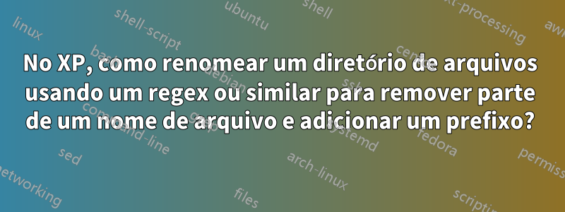 No XP, como renomear um diretório de arquivos usando um regex ou similar para remover parte de um nome de arquivo e adicionar um prefixo?