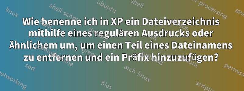 Wie benenne ich in XP ein Dateiverzeichnis mithilfe eines regulären Ausdrucks oder Ähnlichem um, um einen Teil eines Dateinamens zu entfernen und ein Präfix hinzuzufügen?