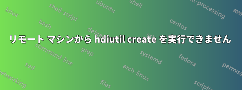 リモート マシンから hdiutil create を実行できません