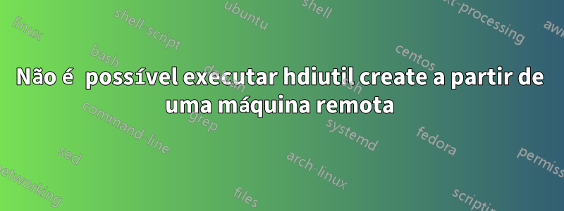 Não é possível executar hdiutil create a partir de uma máquina remota