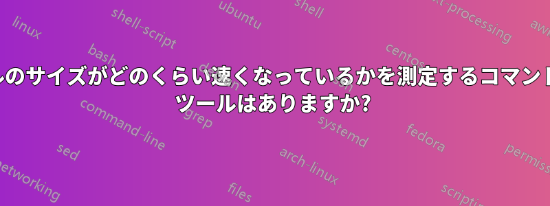 ファイルのサイズがどのくらい速くなっているかを測定するコマンドライン ツールはありますか?
