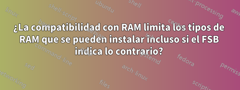 ¿La compatibilidad con RAM limita los tipos de RAM que se pueden instalar incluso si el FSB indica lo contrario?