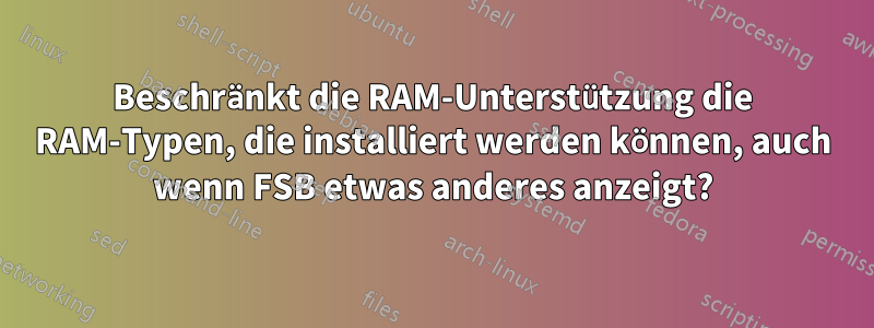 Beschränkt die RAM-Unterstützung die RAM-Typen, die installiert werden können, auch wenn FSB etwas anderes anzeigt?
