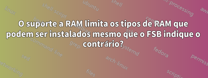 O suporte a RAM limita os tipos de RAM que podem ser instalados mesmo que o FSB indique o contrário?
