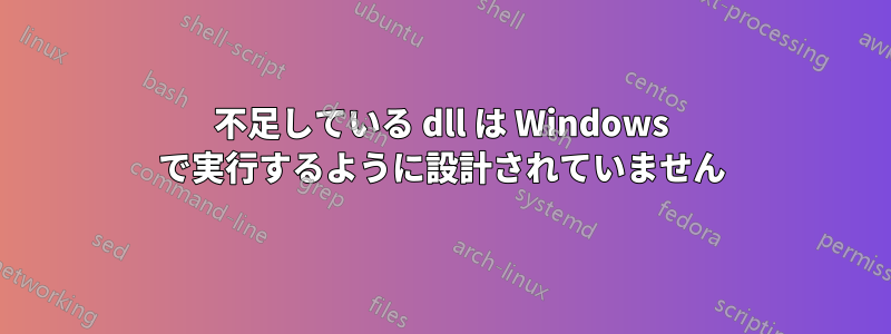 不足している dll は Windows で実行するように設計されていません