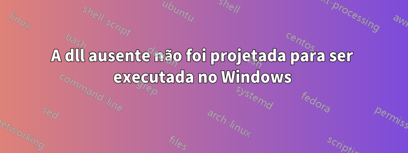 A dll ausente não foi projetada para ser executada no Windows