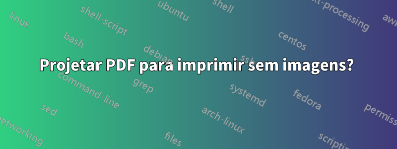 Projetar PDF para imprimir sem imagens?