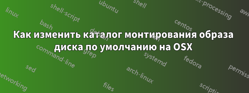 Как изменить каталог монтирования образа диска по умолчанию на OSX