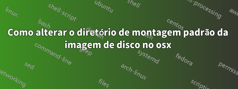 Como alterar o diretório de montagem padrão da imagem de disco no osx