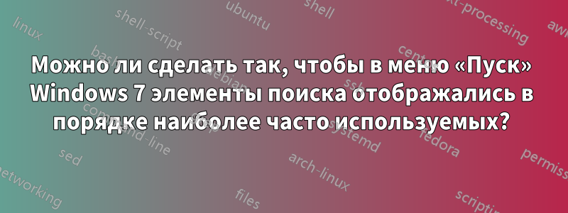 Можно ли сделать так, чтобы в меню «Пуск» Windows 7 элементы поиска отображались в порядке наиболее часто используемых?