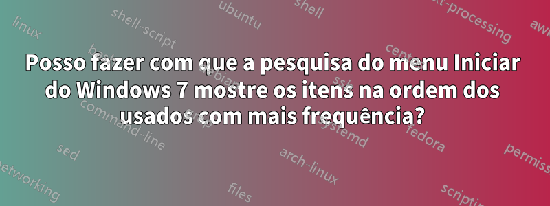 Posso fazer com que a pesquisa do menu Iniciar do Windows 7 mostre os itens na ordem dos usados ​​com mais frequência?