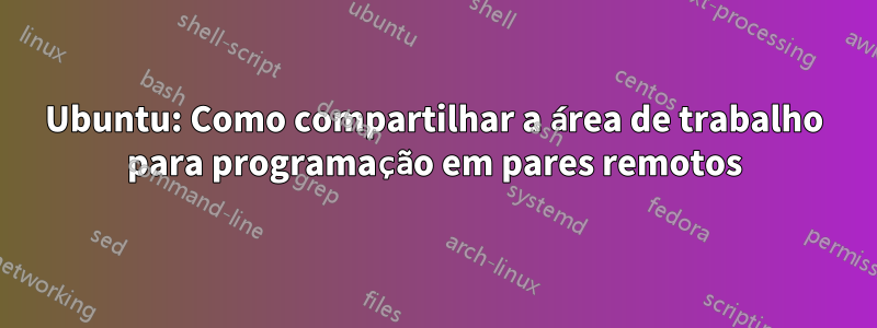 Ubuntu: Como compartilhar a área de trabalho para programação em pares remotos