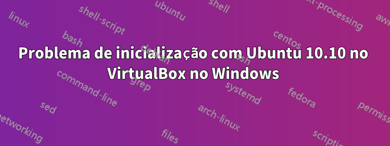 Problema de inicialização com Ubuntu 10.10 no VirtualBox no Windows