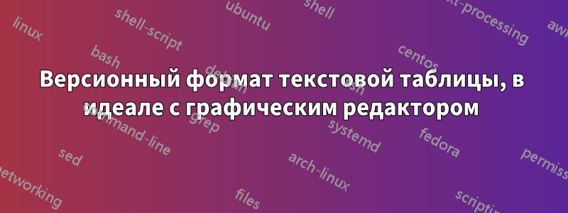 Версионный формат текстовой таблицы, в идеале с графическим редактором