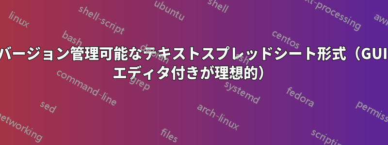 バージョン管理可能なテキストスプレッドシート形式（GUI エディタ付きが理想的）