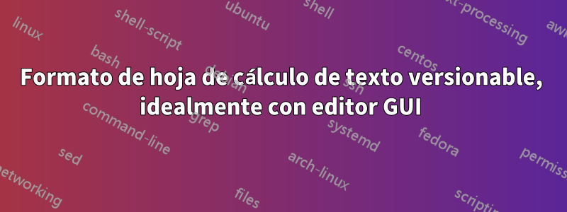 Formato de hoja de cálculo de texto versionable, idealmente con editor GUI