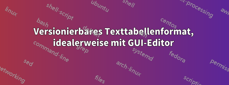 Versionierbares Texttabellenformat, idealerweise mit GUI-Editor