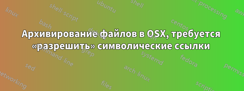 Архивирование файлов в OSX, требуется «разрешить» символические ссылки