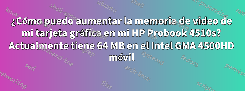 ¿Cómo puedo aumentar la memoria de video de mi tarjeta gráfica en mi HP Probook 4510s? Actualmente tiene 64 MB en el Intel GMA 4500HD móvil