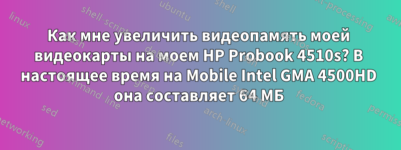 Как мне увеличить видеопамять моей видеокарты на моем HP Probook 4510s? В настоящее время на Mobile Intel GMA 4500HD она составляет 64 МБ
