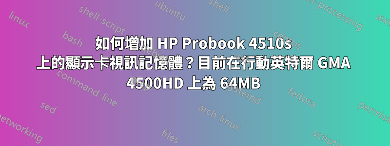 如何增加 HP Probook 4510s 上的顯示卡視訊記憶體？目前在行動英特爾 GMA 4500HD 上為 64MB