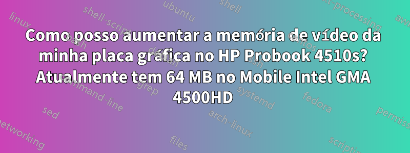 Como posso aumentar a memória de vídeo da minha placa gráfica no HP Probook 4510s? Atualmente tem 64 MB no Mobile Intel GMA 4500HD