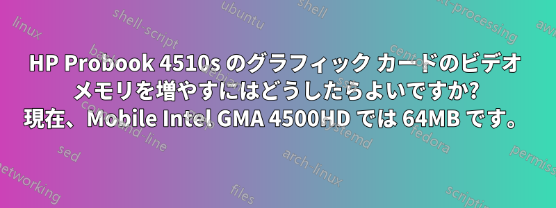 HP Probook 4510s のグラフィック カードのビデオ メモリを増やすにはどうしたらよいですか? 現在、Mobile Intel GMA 4500HD では 64MB です。