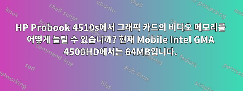 HP Probook 4510s에서 그래픽 카드의 비디오 메모리를 어떻게 늘릴 수 있습니까? 현재 Mobile Intel GMA 4500HD에서는 64MB입니다.