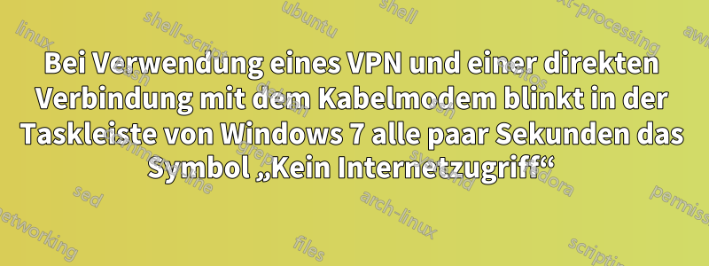 Bei Verwendung eines VPN und einer direkten Verbindung mit dem Kabelmodem blinkt in der Taskleiste von Windows 7 alle paar Sekunden das Symbol „Kein Internetzugriff“