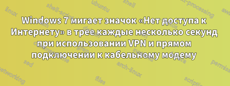 Windows 7 мигает значок «Нет доступа к Интернету» в трее каждые несколько секунд при использовании VPN и прямом подключении к кабельному модему