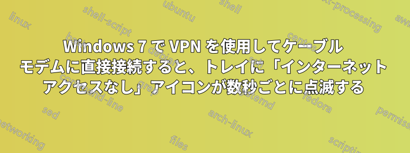 Windows 7 で VPN を使用してケーブル モデムに直接接続すると、トレイに「インターネット アクセスなし」アイコンが数秒ごとに点滅する